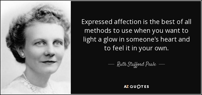 Expressed affection is the best of all methods to use when you want to light a glow in someone's heart and to feel it in your own. - Ruth Stafford Peale