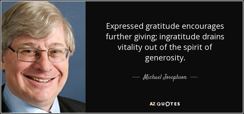 Expressed gratitude encourages further giving; ingratitude drains vitality out of the spirit of generosity. - Michael Josephson