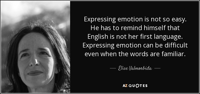 Expressing emotion is not so easy. He has to remind himself that English is not her first language. Expressing emotion can be difficult even when the words are familiar. - Elise Valmorbida