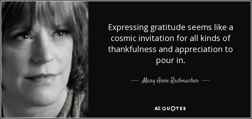 Expressing gratitude seems like a cosmic invitation for all kinds of thankfulness and appreciation to pour in. - Mary Anne Radmacher