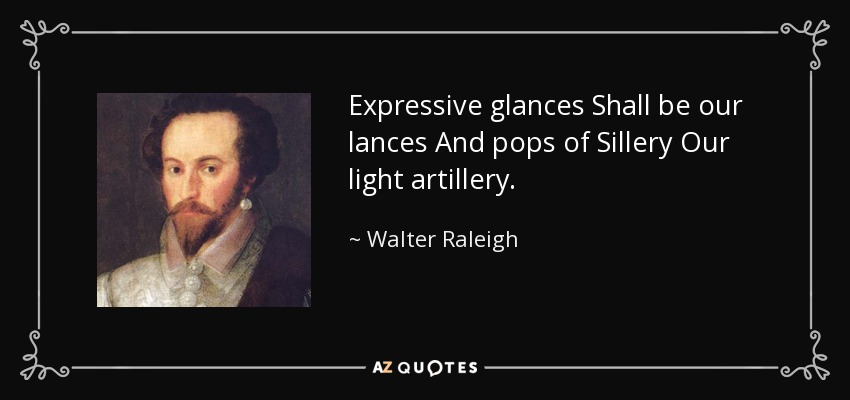 Expressive glances Shall be our lances And pops of Sillery Our light artillery. - Walter Raleigh