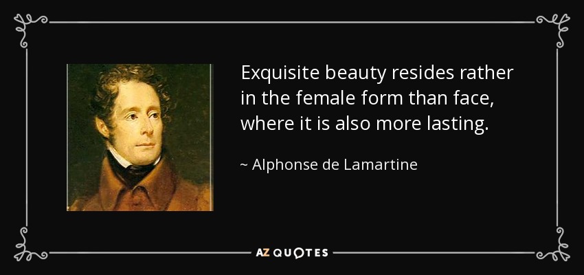 Exquisite beauty resides rather in the female form than face, where it is also more lasting. - Alphonse de Lamartine