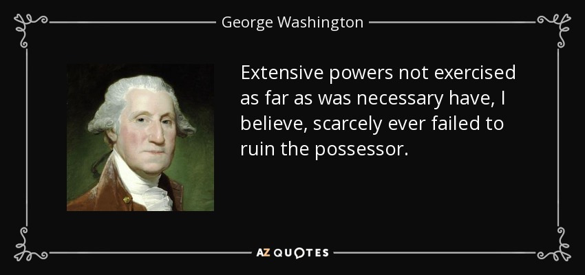 Extensive powers not exercised as far as was necessary have, I believe, scarcely ever failed to ruin the possessor. - George Washington