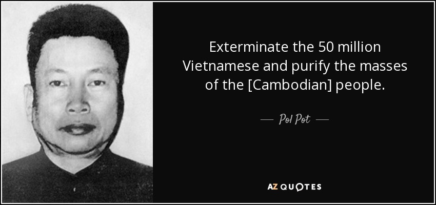 Exterminate the 50 million Vietnamese and purify the masses of the [Cambodian] people. - Pol Pot