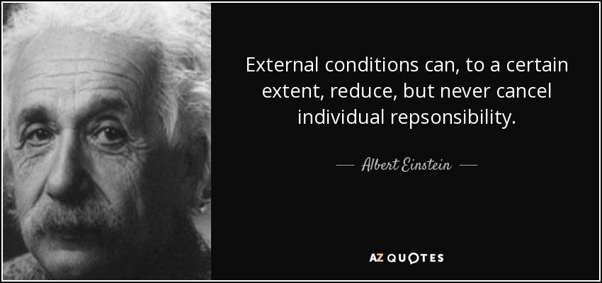 External conditions can, to a certain extent, reduce, but never cancel individual repsonsibility. - Albert Einstein