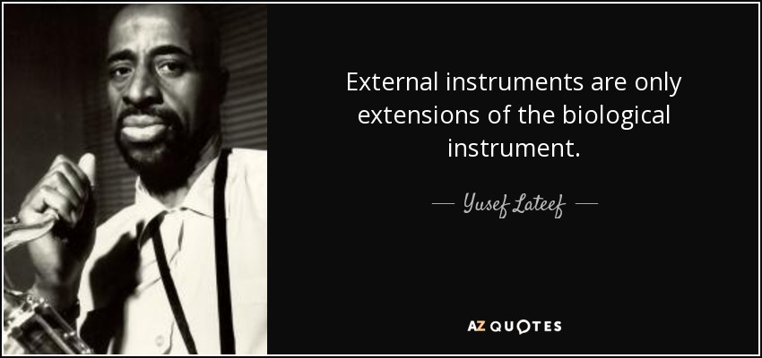 External instruments are only extensions of the biological instrument. - Yusef Lateef