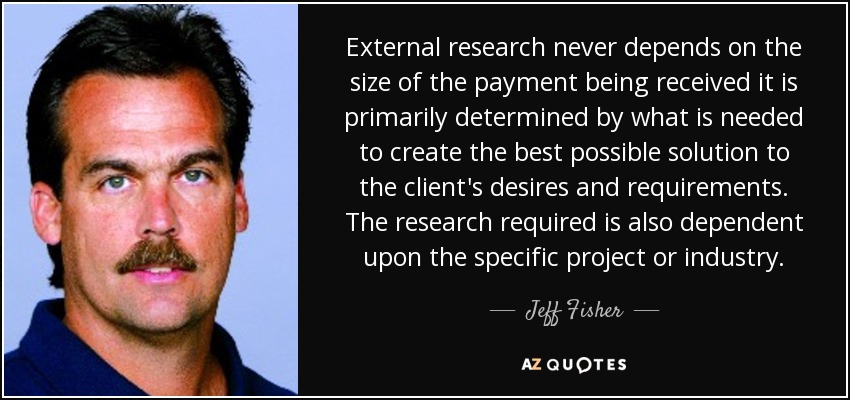 External research never depends on the size of the payment being received it is primarily determined by what is needed to create the best possible solution to the client's desires and requirements. The research required is also dependent upon the specific project or industry. - Jeff Fisher