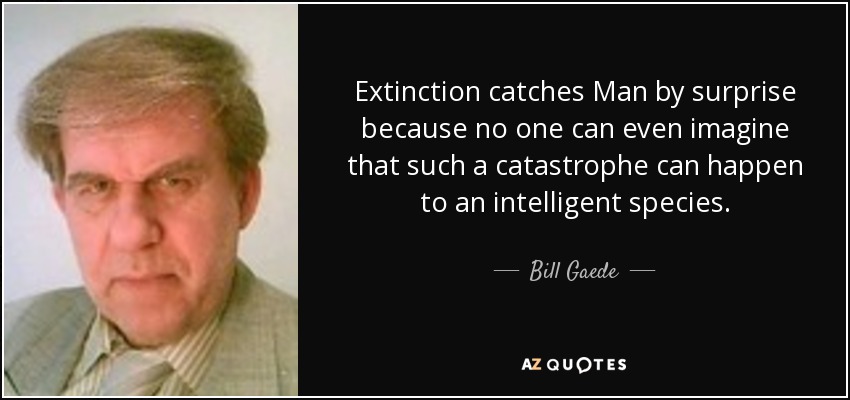 Extinction catches Man by surprise because no one can even imagine that such a catastrophe can happen to an intelligent species. - Bill Gaede