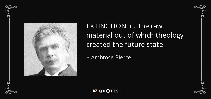 EXTINCTION, n. The raw material out of which theology created the future state. - Ambrose Bierce