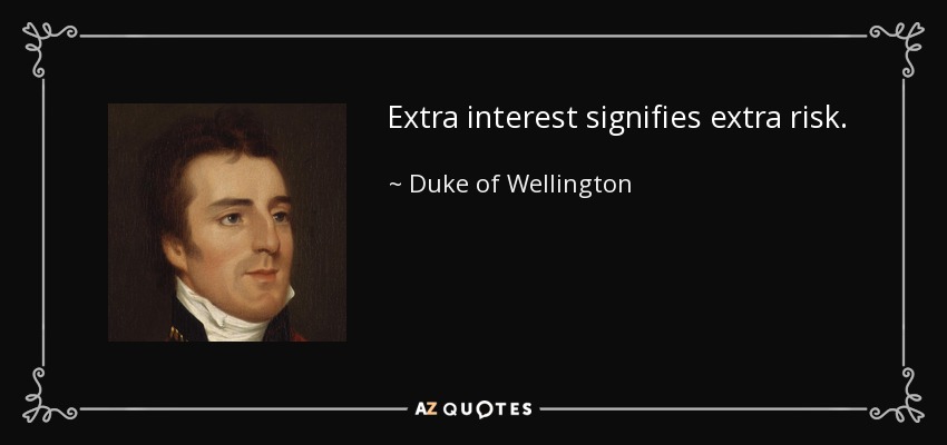Extra interest signifies extra risk. - Duke of Wellington