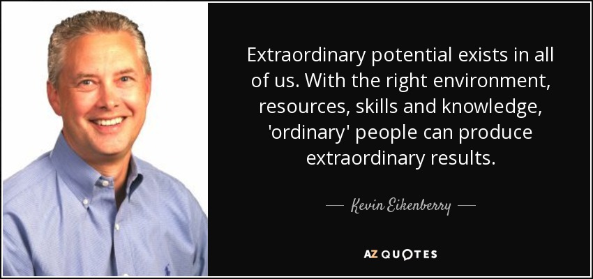 Extraordinary potential exists in all of us. With the right environment, resources, skills and knowledge, 'ordinary' people can produce extraordinary results. - Kevin Eikenberry