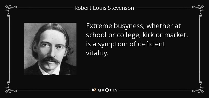 Extreme busyness, whether at school or college, kirk or market, is a symptom of deficient vitality. - Robert Louis Stevenson
