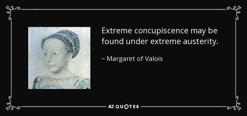 Extreme concupiscence may be found under extreme austerity. - Margaret of Valois