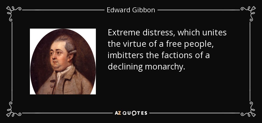 Extreme distress, which unites the virtue of a free people, imbitters the factions of a declining monarchy. - Edward Gibbon