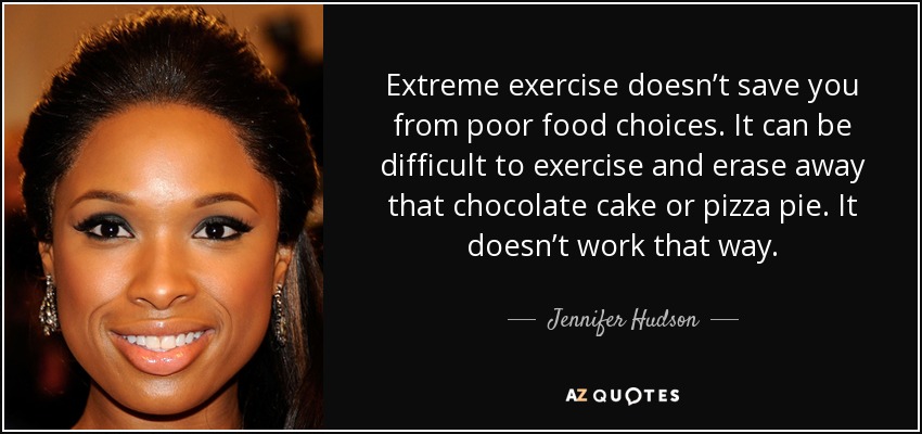 Extreme exercise doesn’t save you from poor food choices. It can be difficult to exercise and erase away that chocolate cake or pizza pie. It doesn’t work that way. - Jennifer Hudson