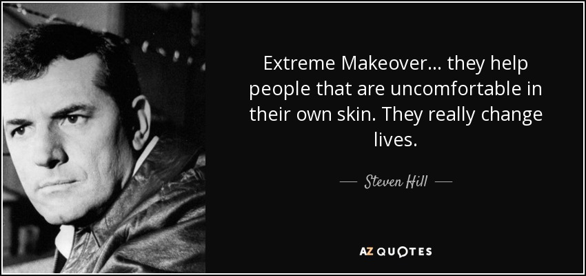 Extreme Makeover... they help people that are uncomfortable in their own skin. They really change lives. - Steven Hill
