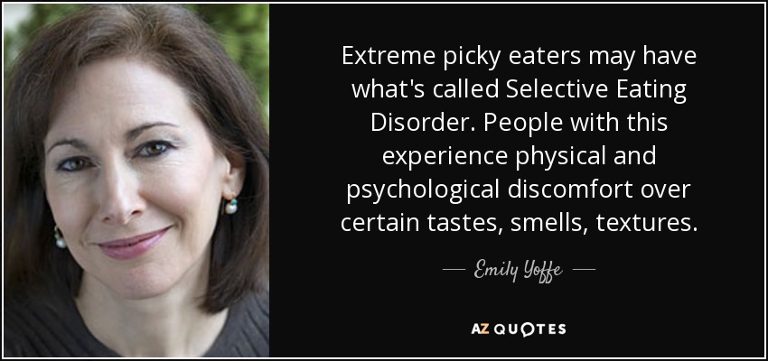 Extreme picky eaters may have what's called Selective Eating Disorder. People with this experience physical and psychological discomfort over certain tastes, smells, textures. - Emily Yoffe