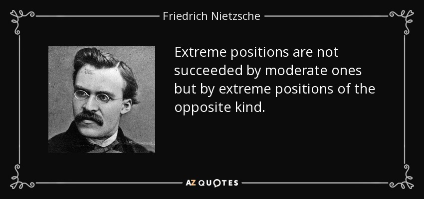 Extreme positions are not succeeded by moderate ones but by extreme positions of the opposite kind. - Friedrich Nietzsche
