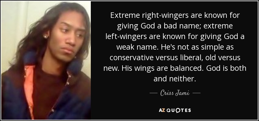 Extreme right-wingers are known for giving God a bad name; extreme left-wingers are known for giving God a weak name. He's not as simple as conservative versus liberal, old versus new. His wings are balanced. God is both and neither. - Criss Jami