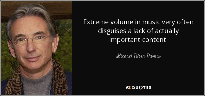 Extreme volume in music very often disguises a lack of actually important content. - Michael Tilson Thomas
