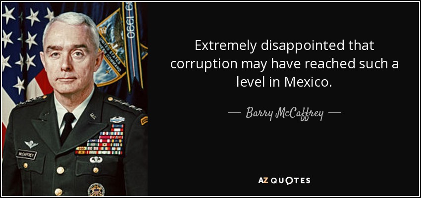 Extremely disappointed that corruption may have reached such a level in Mexico. - Barry McCaffrey