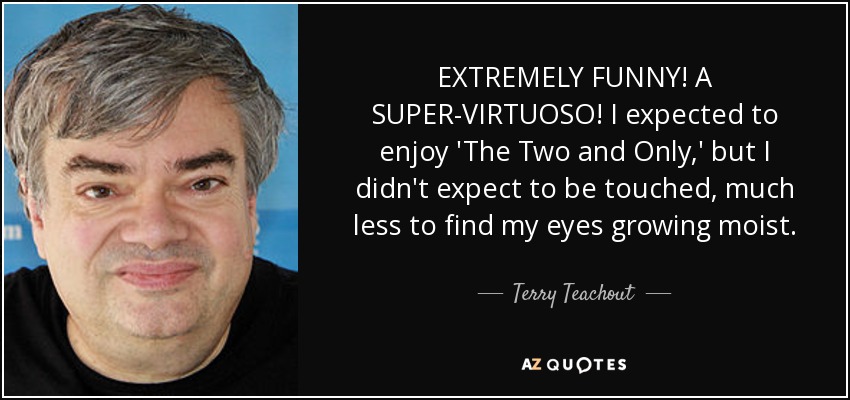 EXTREMELY FUNNY! A SUPER-VIRTUOSO! I expected to enjoy 'The Two and Only,' but I didn't expect to be touched, much less to find my eyes growing moist. - Terry Teachout