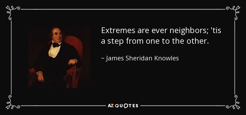 Extremes are ever neighbors; 'tis a step from one to the other. - James Sheridan Knowles