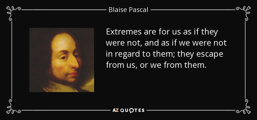 Extremes are for us as if they were not, and as if we were not in regard to them; they escape from us, or we from them. - Blaise Pascal