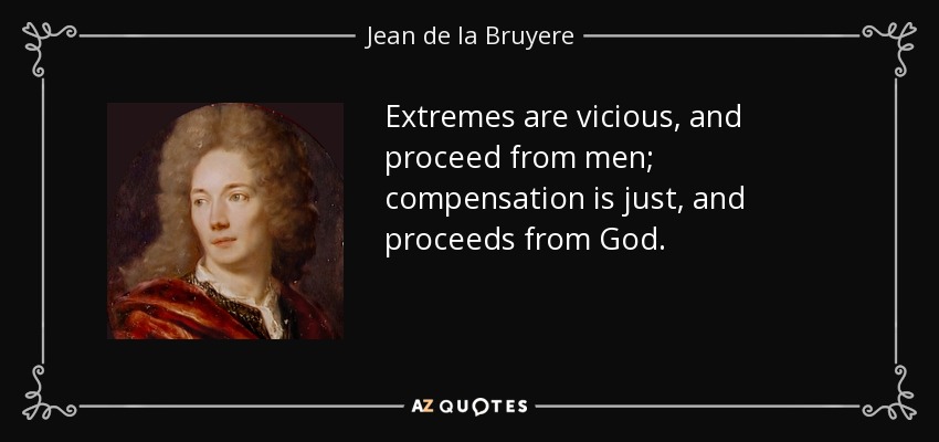 Extremes are vicious, and proceed from men; compensation is just, and proceeds from God. - Jean de la Bruyere