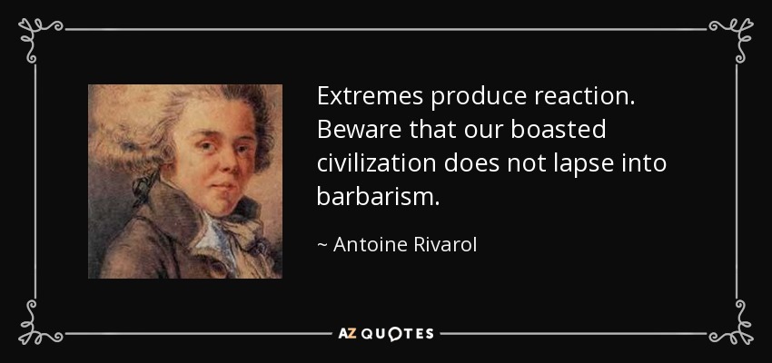 Extremes produce reaction. Beware that our boasted civilization does not lapse into barbarism. - Antoine Rivarol