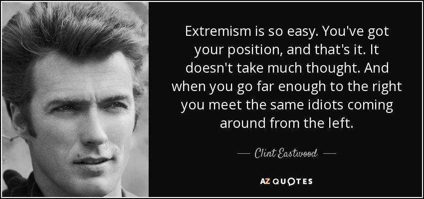 Extremism is so easy. You've got your position, and that's it. It doesn't take much thought. And when you go far enough to the right you meet the same idiots coming around from the left. - Clint Eastwood