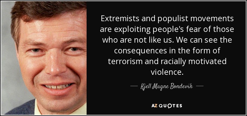 Extremists and populist movements are exploiting people's fear of those who are not like us. We can see the consequences in the form of terrorism and racially motivated violence. - Kjell Magne Bondevik