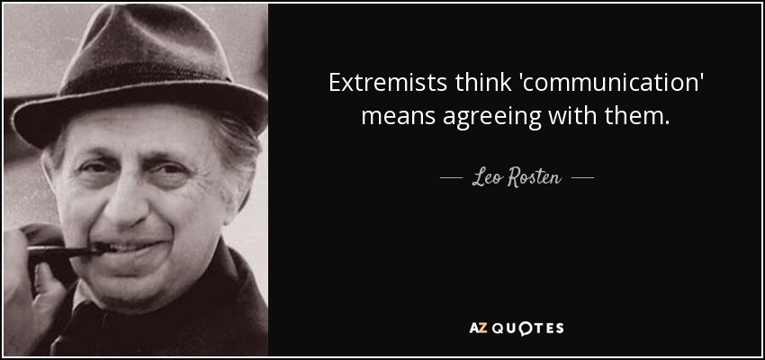 Extremists think 'communication' means agreeing with them. - Leo Rosten