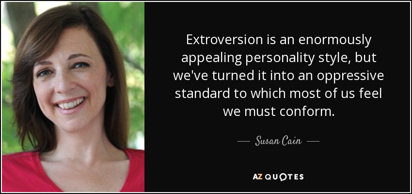 Extroversion is an enormously appealing personality style, but we've turned it into an oppressive standard to which most of us feel we must conform. - Susan Cain