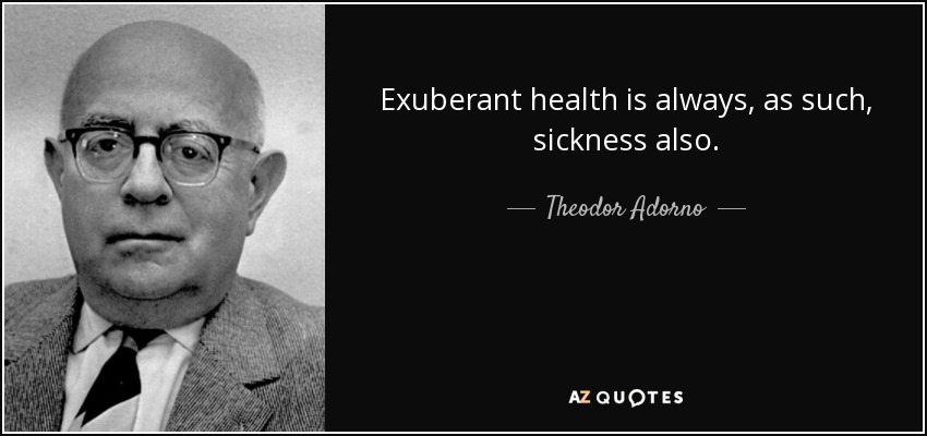 Exuberant health is always, as such, sickness also. - Theodor Adorno