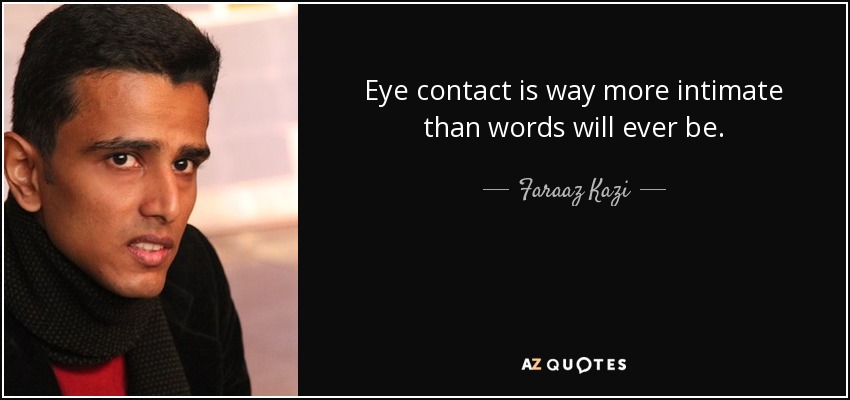 Eye contact is way more intimate than words will ever be. - Faraaz Kazi