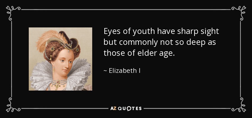 Eyes of youth have sharp sight but commonly not so deep as those of elder age. - Elizabeth I