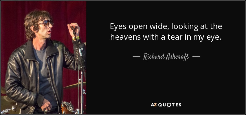 Eyes open wide, looking at the heavens with a tear in my eye. - Richard Ashcroft
