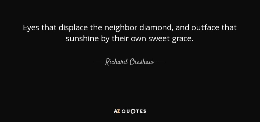 Eyes that displace the neighbor diamond, and outface that sunshine by their own sweet grace. - Richard Crashaw