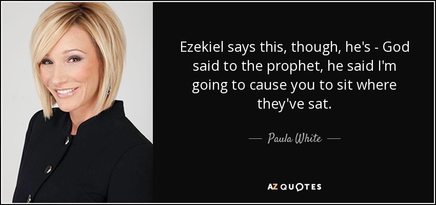 Ezekiel says this, though, he's - God said to the prophet, he said I'm going to cause you to sit where they've sat. - Paula White