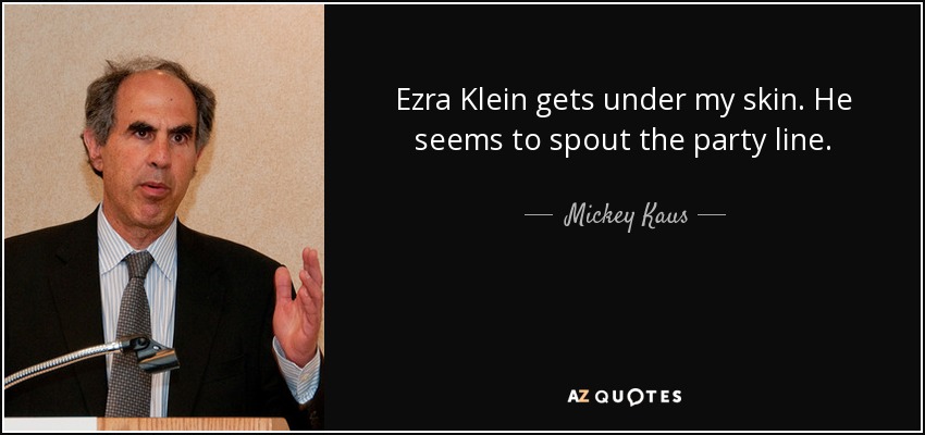 Ezra Klein gets under my skin. He seems to spout the party line. - Mickey Kaus