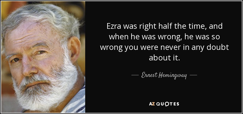Ezra was right half the time, and when he was wrong, he was so wrong you were never in any doubt about it. - Ernest Hemingway