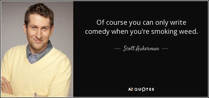 Оf course you can only write comedy when you're smoking weed. - Scott Aukerman