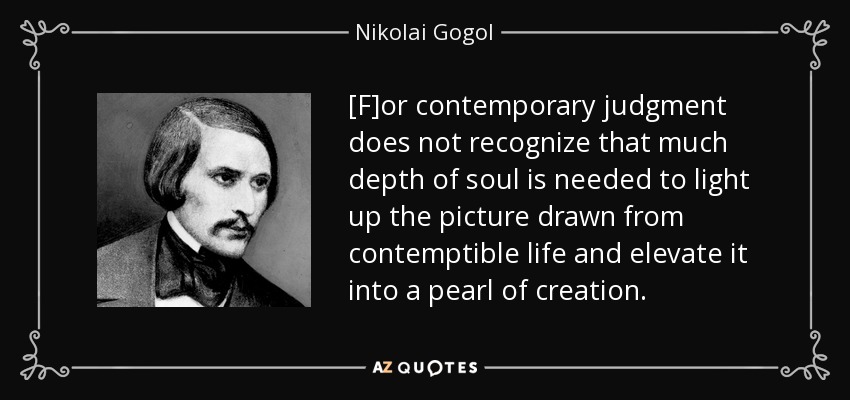 [F]or contemporary judgment does not recognize that much depth of soul is needed to light up the picture drawn from contemptible life and elevate it into a pearl of creation. - Nikolai Gogol