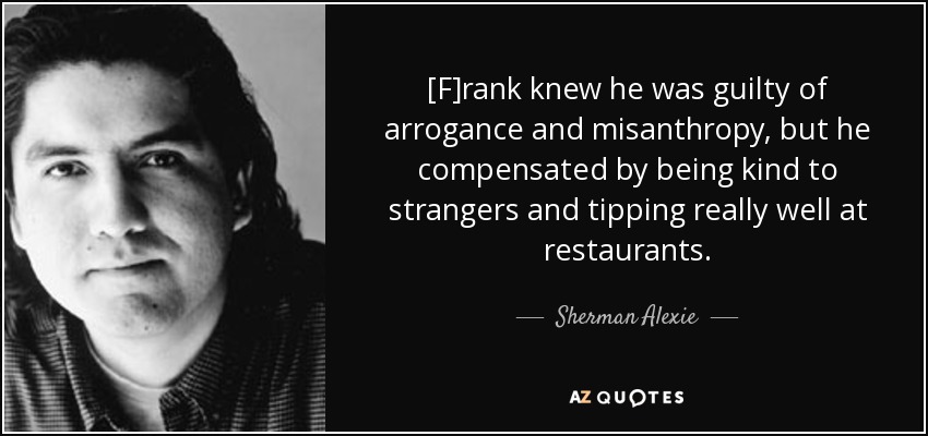 [F]rank knew he was guilty of arrogance and misanthropy, but he compensated by being kind to strangers and tipping really well at restaurants. - Sherman Alexie