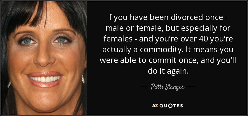 f you have been divorced once - male or female, but especially for females - and you’re over 40 you’re actually a commodity. It means you were able to commit once, and you’ll do it again. - Patti Stanger