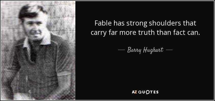 Fable has strong shoulders that carry far more truth than fact can. - Barry Hughart