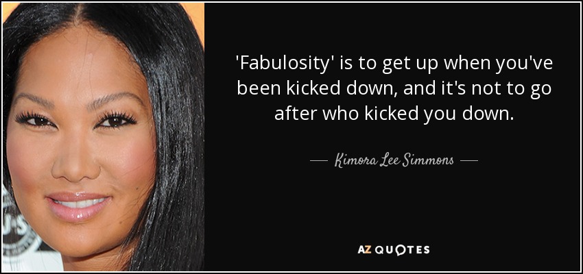 'Fabulosity' is to get up when you've been kicked down, and it's not to go after who kicked you down. - Kimora Lee Simmons