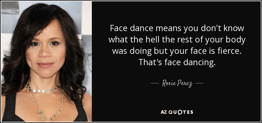 Face dance means you don't know what the hell the rest of your body was doing but your face is fierce. That's face dancing. - Rosie Perez