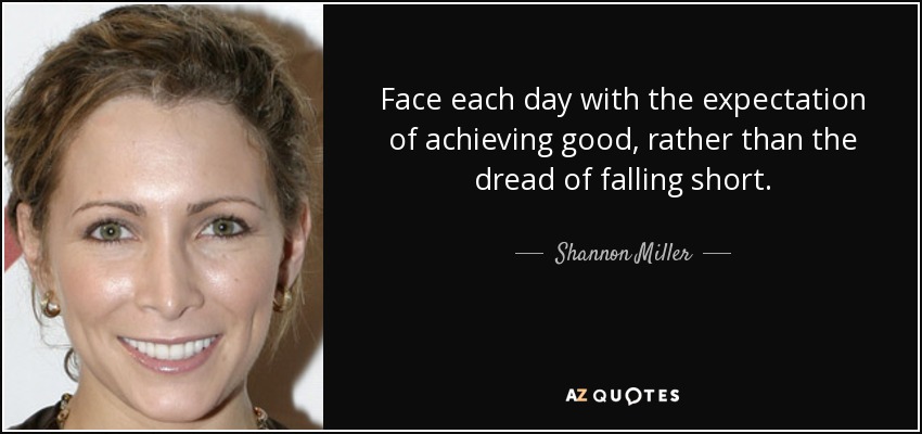 Face each day with the expectation of achieving good, rather than the dread of falling short. - Shannon Miller